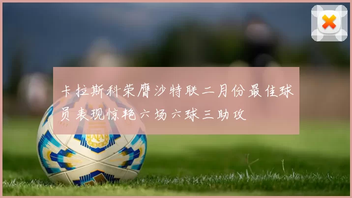 卡拉斯科荣膺沙特联二月份最佳球员表现惊艳六场六球三助攻