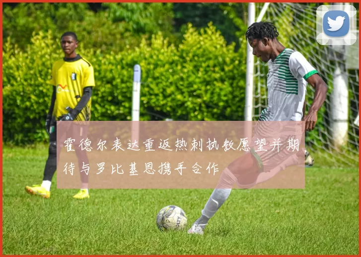霍德尔表达重返热刺执教愿望并期待与罗比基恩携手合作