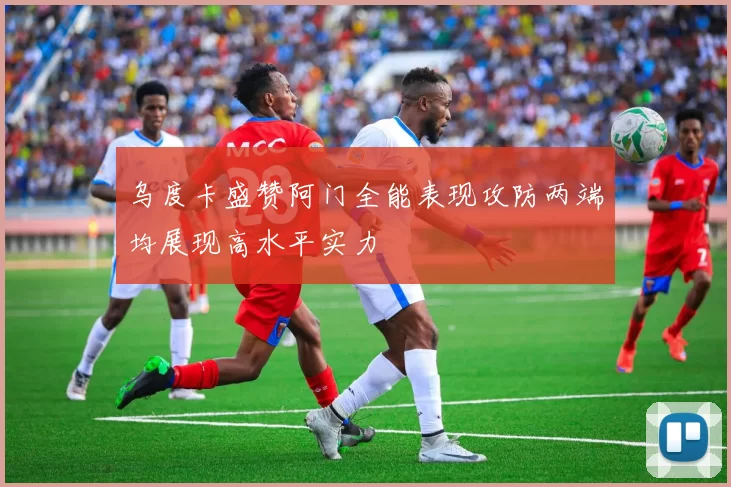 乌度卡盛赞阿门全能表现攻防两端均展现高水平实力