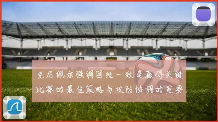 克尼佩尔强调团结一致是赢得关键比赛的最佳策略与攻防协调的重要性