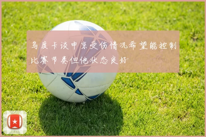 乌度卡谈申京受伤情况希望能控制比赛节奏但他状态良好