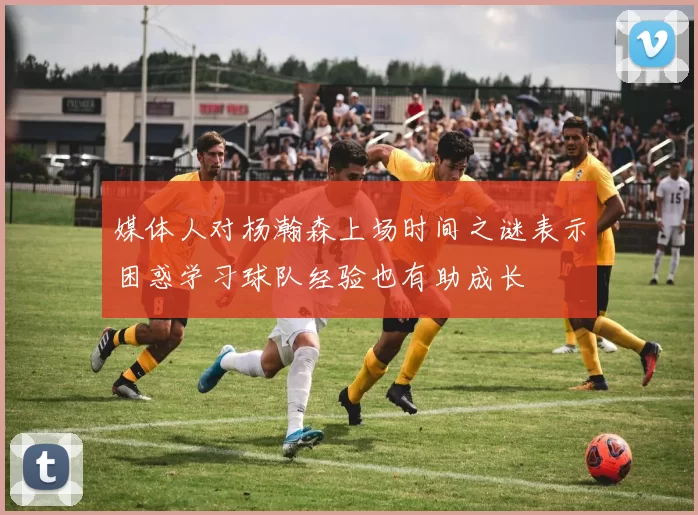 媒体人对杨瀚森上场时间之谜表示困惑学习球队经验也有助成长