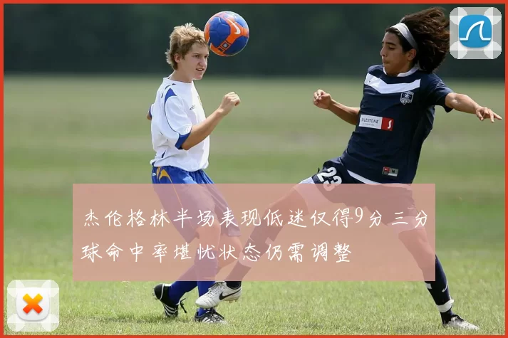 杰伦格林半场表现低迷仅得9分三分球命中率堪忧状态仍需调整