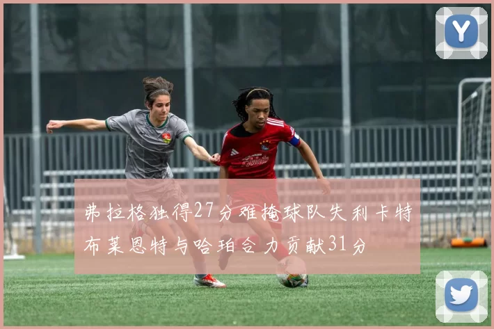 弗拉格独得27分难掩球队失利卡特布莱恩特与哈珀合力贡献31分