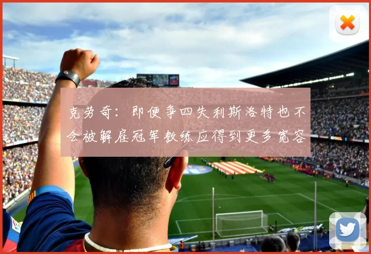 克劳奇：即便争四失利斯洛特也不会被解雇冠军教练应得到更多宽容与理解