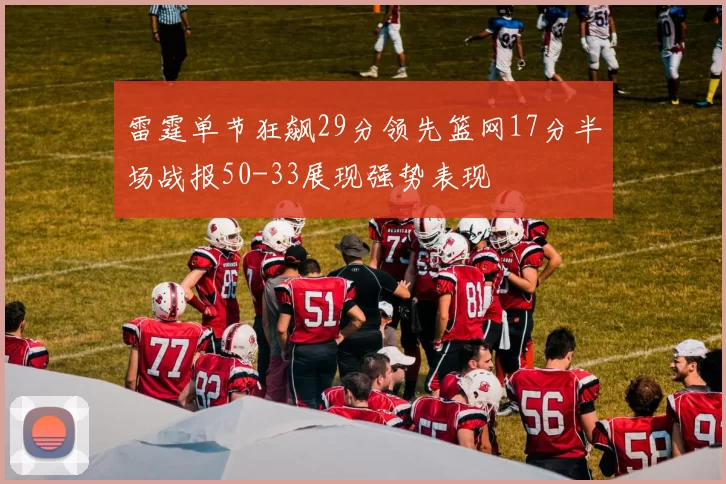雷霆单节狂飙29分领先篮网17分半场战报50-33展现强势表现