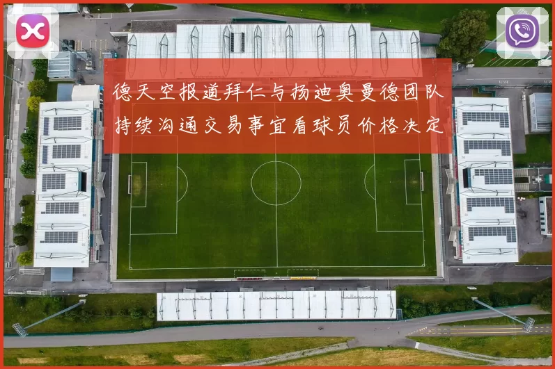德天空报道拜仁与扬迪奥曼德团队持续沟通交易事宜看球员价格决定成败