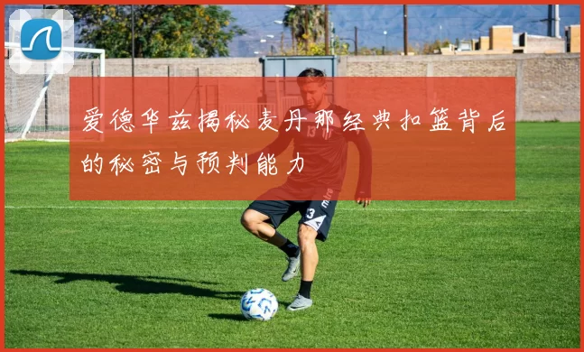 爱德华兹揭秘麦丹那经典扣篮背后的秘密与预判能力