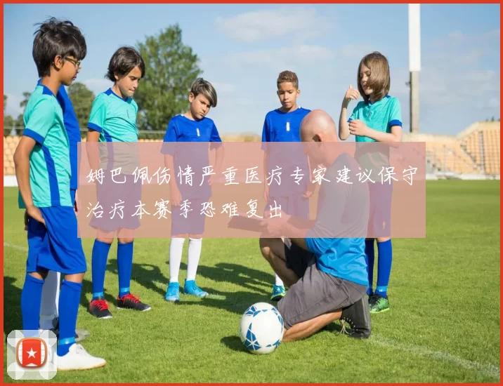 姆巴佩伤情严重医疗专家建议保守治疗本赛季恐难复出