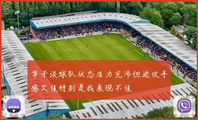 华子谈球队状态活力充沛但进攻手感欠佳特别是我表现不佳