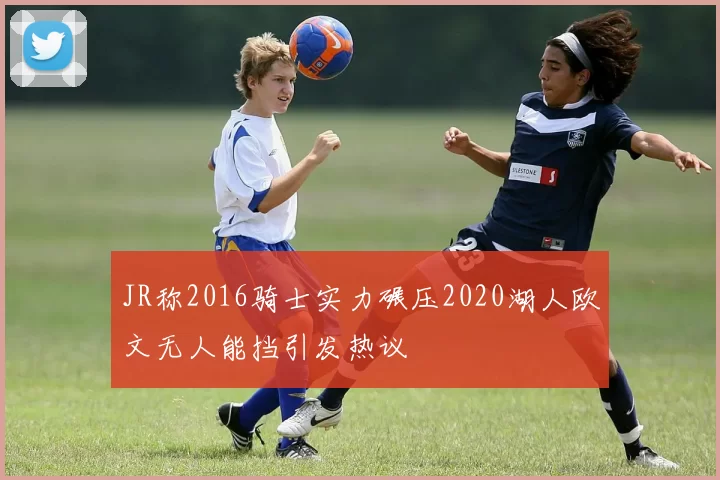 JR称2016骑士实力碾压2020湖人欧文无人能挡引发热议