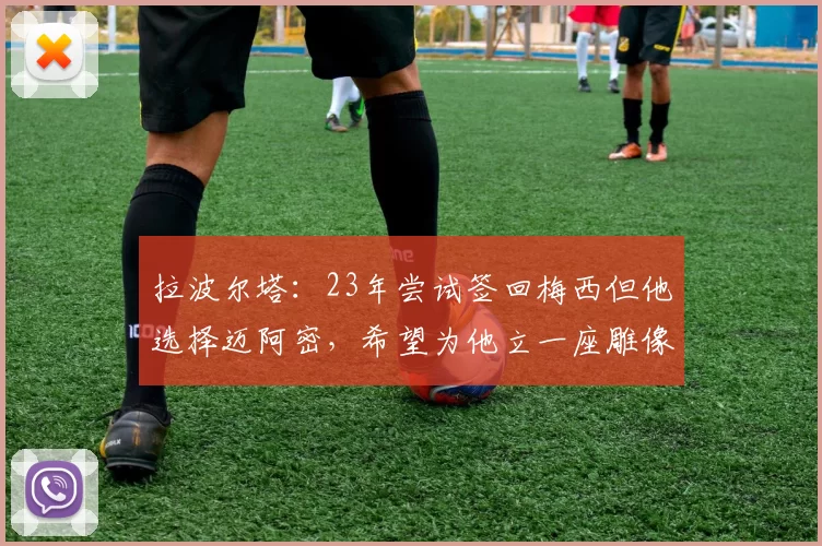 拉波尔塔：23年尝试签回梅西但他选择迈阿密，希望为他立一座雕像