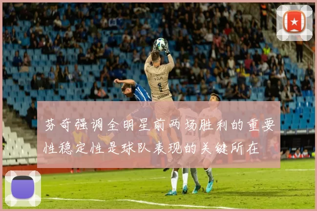 芬奇强调全明星前两场胜利的重要性稳定性是球队表现的关键所在