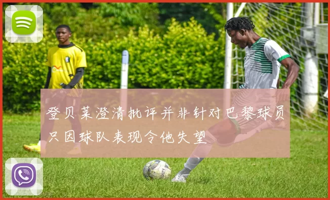 登贝莱澄清批评并非针对巴黎球员只因球队表现令他失望