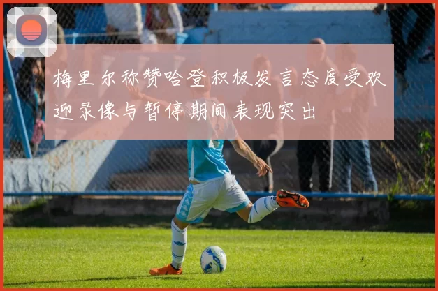 梅里尔称赞哈登积极发言态度受欢迎录像与暂停期间表现突出
