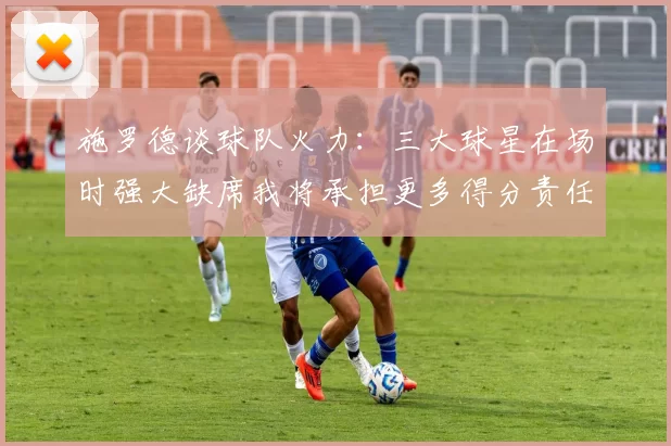 施罗德谈球队火力：三大球星在场时强大缺席我将承担更多得分责任
