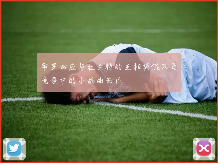 希罗回应与杜兰特的互相调侃只是竞争中的小插曲而已