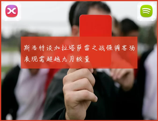 斯洛特谈加拉塔萨雷之战强调客场表现需超越九月较量
