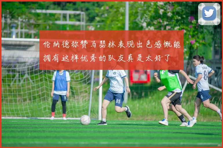 伦纳德称赞马瑟林表现出色感慨能拥有这样优秀的队友真是太好了